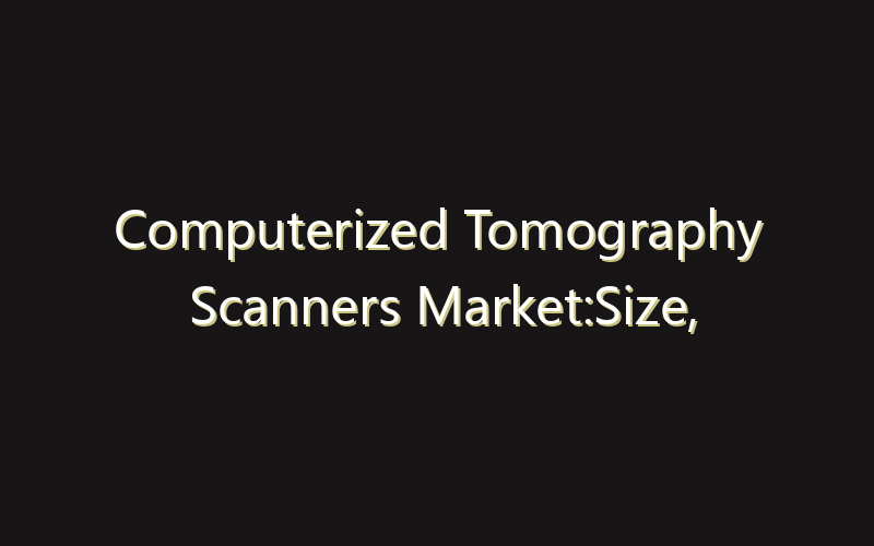 Computerized Tomography Scanners Market:Size, Share, Scope And Forecast 2035