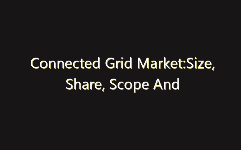 Connected Grid Market:Size, Share, Scope And Forecast 2035