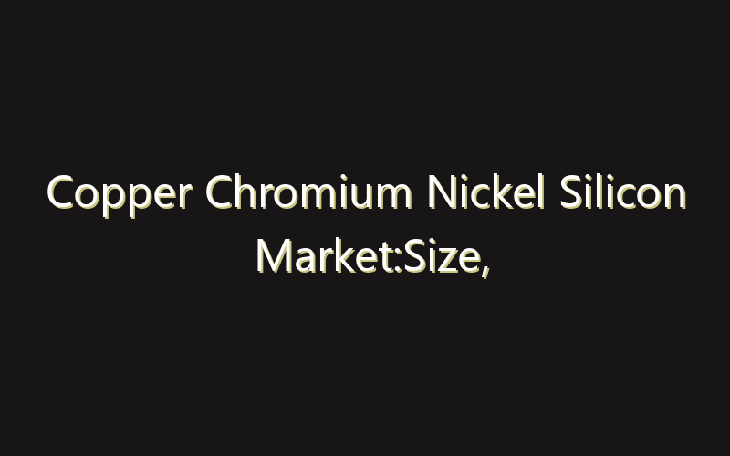 Copper Chromium Nickel Silicon Market:Size, Share, Scope And Forecast 2035