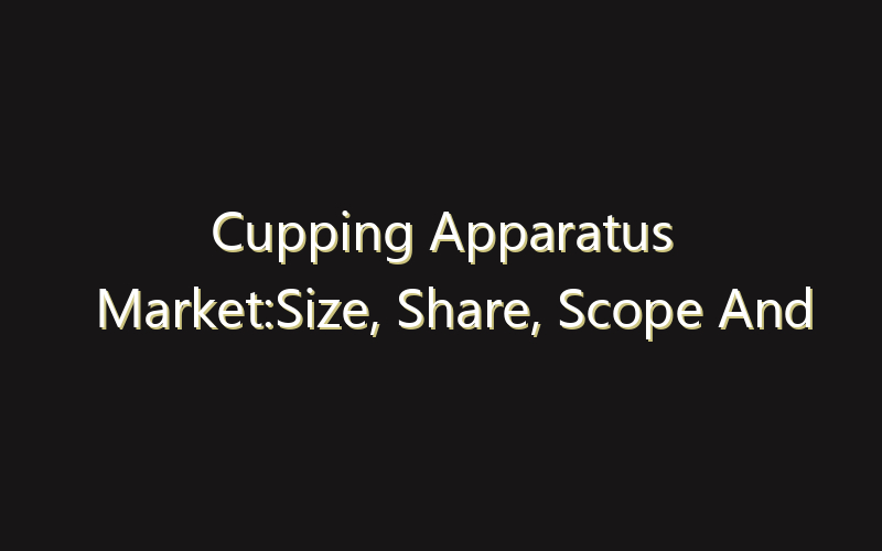 Cupping Apparatus Market:Size, Share, Scope And Forecast 2035