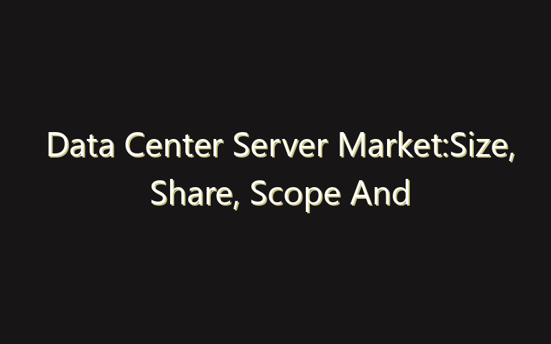 Data Center Server Market:Size, Share, Scope And Forecast 2035