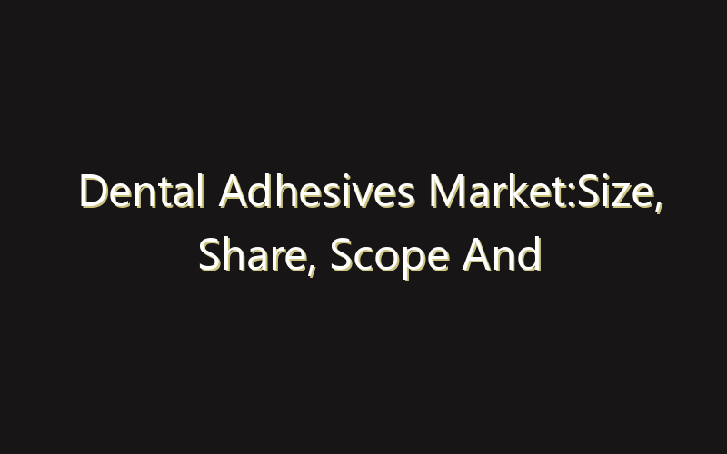 Dental Adhesives Market:Size, Share, Scope And Forecast 2035