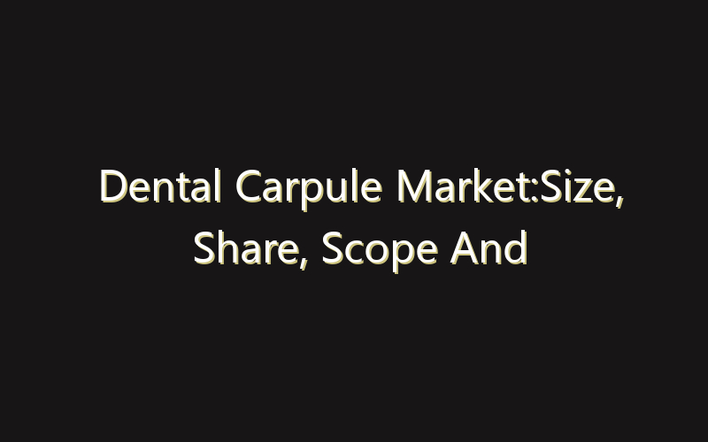 Dental Carpule Market:Size, Share, Scope And Forecast 2035