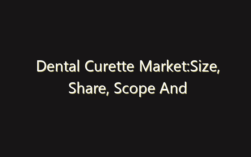 Dental Curette Market:Size, Share, Scope And Forecast 2035