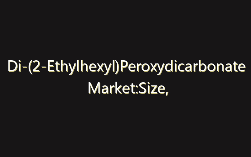Di-(2-Ethylhexyl)Peroxydicarbonate Market:Size, Share, Scope And Forecast 2035