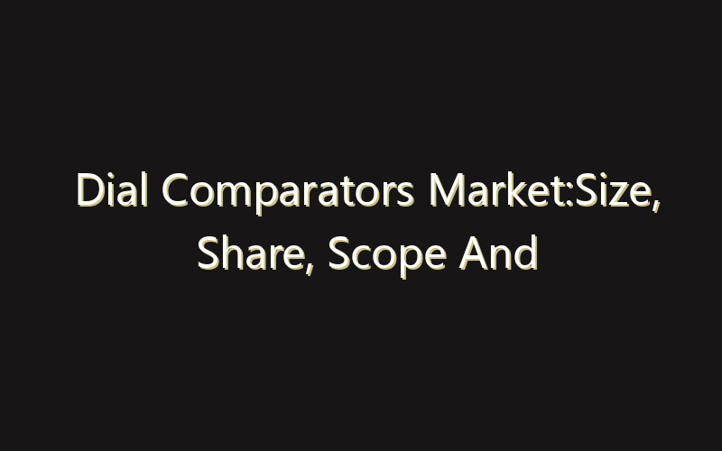 Dial Comparators Market:Size, Share, Scope And Forecast 2035