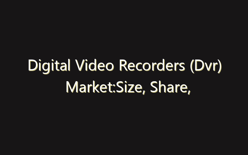 Digital Video Recorders (Dvr) Market:Size, Share, Scope And Forecast 2035