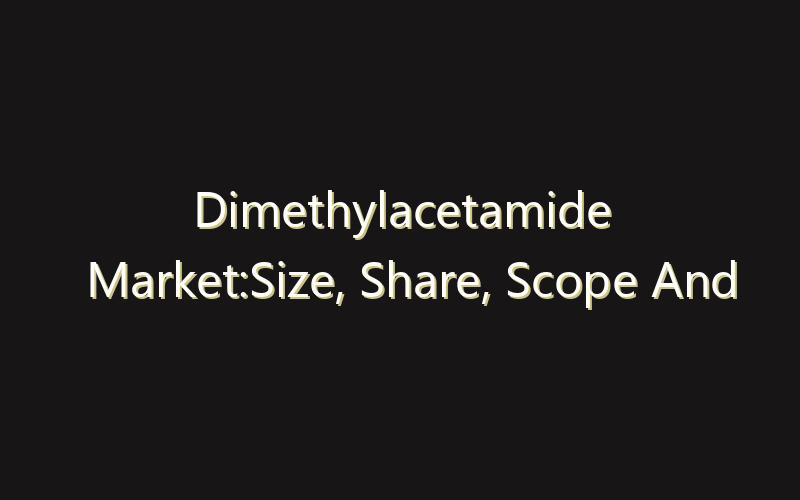 Dimethylacetamide Market:Size, Share, Scope And Forecast 2035