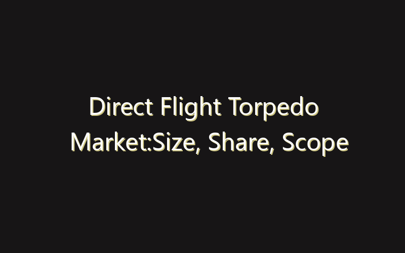 Direct Flight Torpedo Market:Size, Share, Scope And Forecast 2035