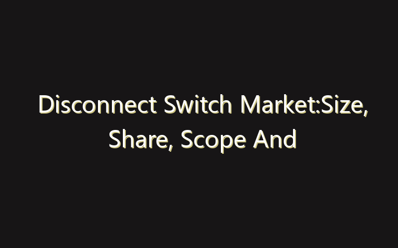 Disconnect Switch Market:Size, Share, Scope And Forecast 2035