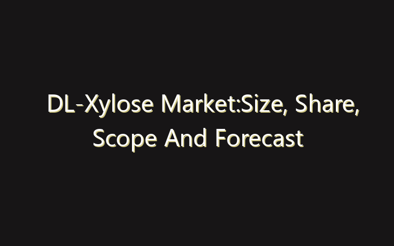 DL-Xylose Market:Size, Share, Scope And Forecast 2035