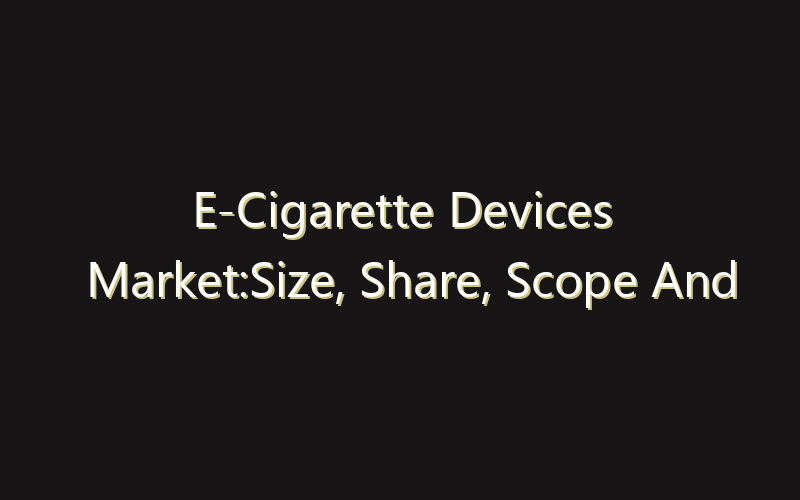 E-Cigarette Devices Market:Size, Share, Scope And Forecast 2035