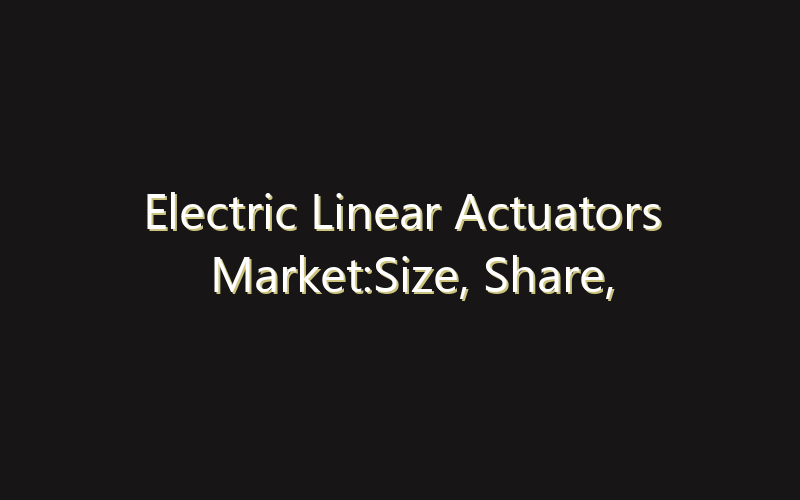 Electric Linear Actuators Market:Size, Share, Scope And Forecast 2035