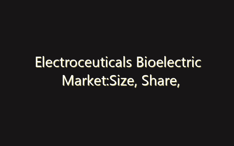 Electroceuticals Bioelectric Market:Size, Share, Scope And Forecast 2035