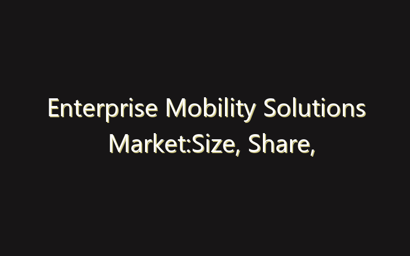 Enterprise Mobility Solutions Market:Size, Share, Scope And Forecast 2035