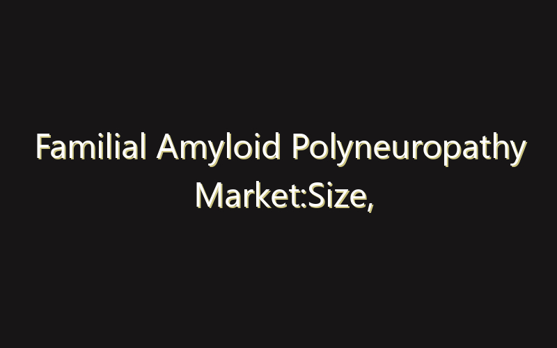 Familial Amyloid Polyneuropathy Market:Size, Share, Scope And Forecast 2035