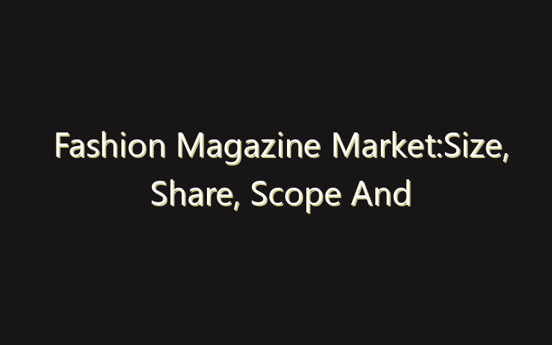 Fashion Magazine Market:Size, Share, Scope And Forecast 2035