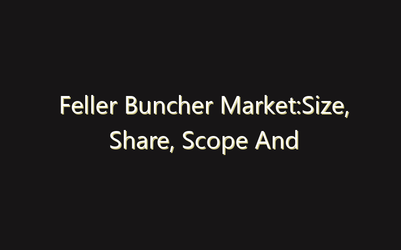 Feller Buncher Market:Size, Share, Scope And Forecast 2035