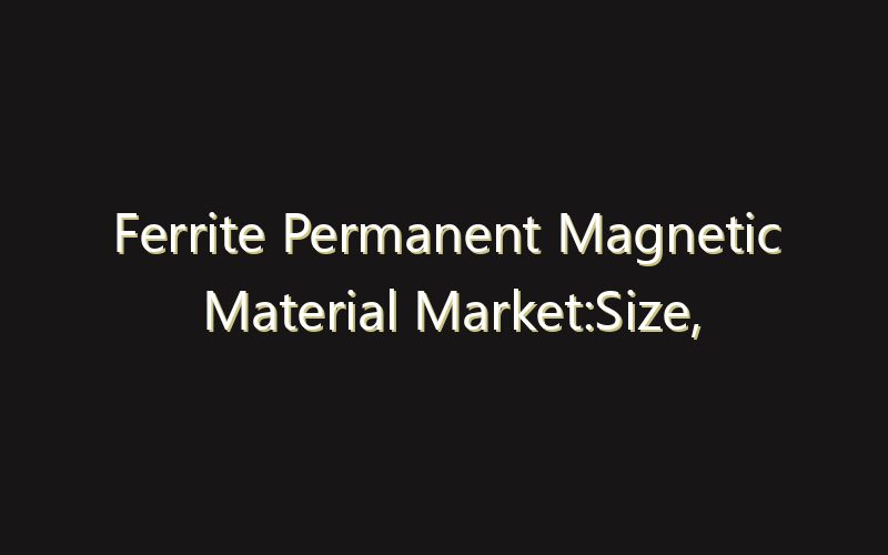 Ferrite Permanent Magnetic Material Market:Size, Share, Scope And Forecast 2035