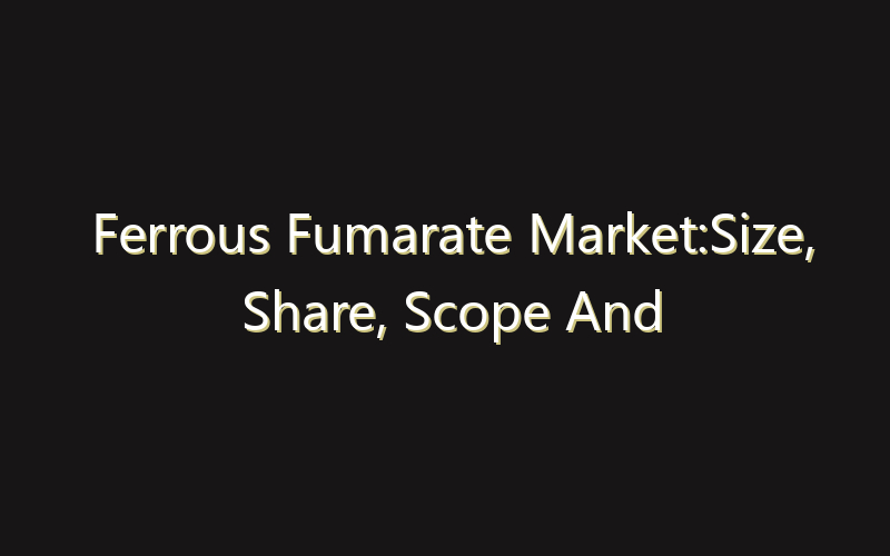 Ferrous Fumarate Market:Size, Share, Scope And Forecast 2035