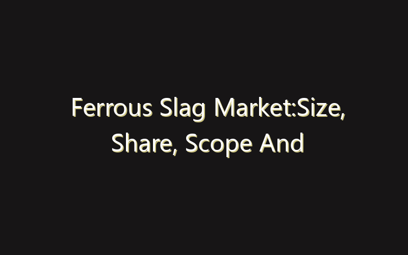 Ferrous Slag Market:Size, Share, Scope And Forecast 2035