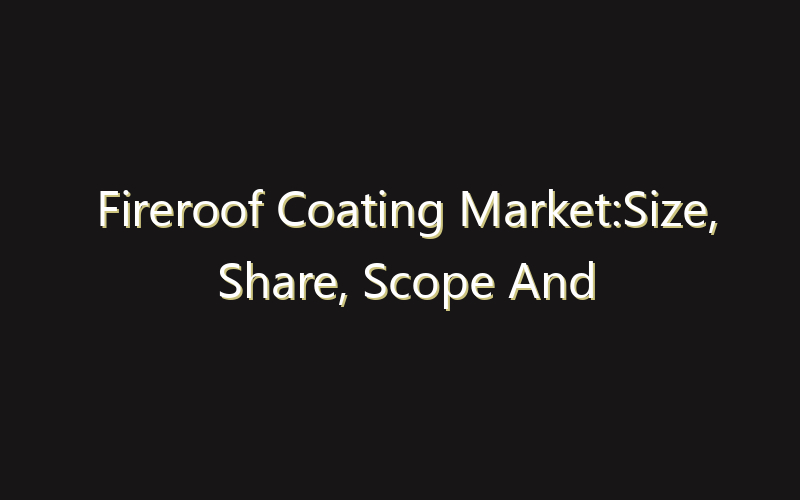 Fireroof Coating Market:Size, Share, Scope And Forecast 2035