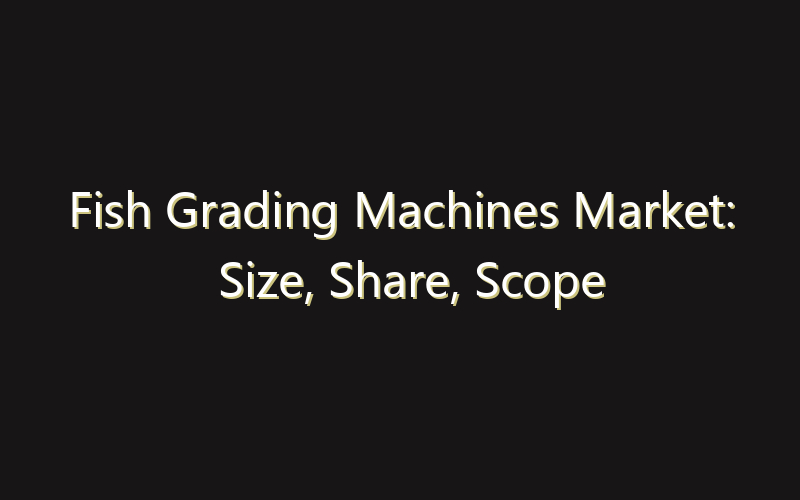 Fish Grading Machines Market: Size, Share, Scope And Forecast 2035