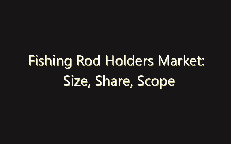 Fishing Rod Holders Market: Size, Share, Scope And Forecast 2035