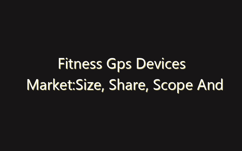 Fitness Gps Devices Market:Size, Share, Scope And Forecast 2035
