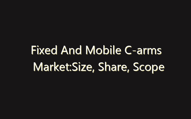 Fixed And Mobile C-arms Market:Size, Share, Scope And Forecast 2035