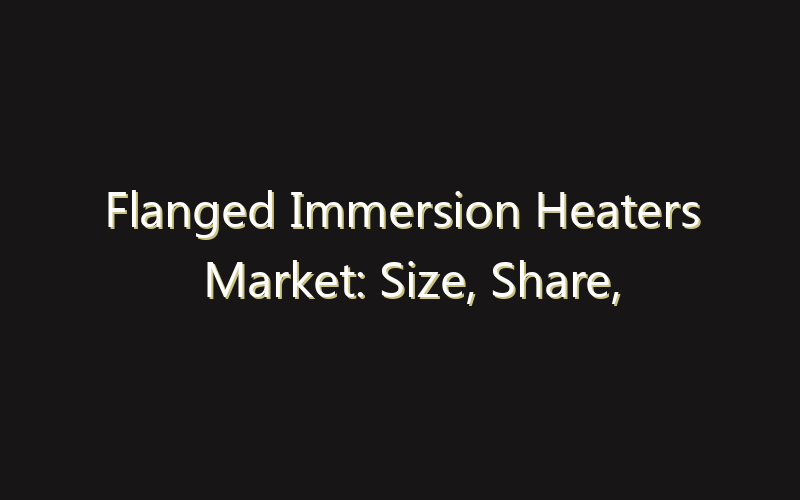 Flanged Immersion Heaters Market: Size, Share, Scope And Forecast 2035