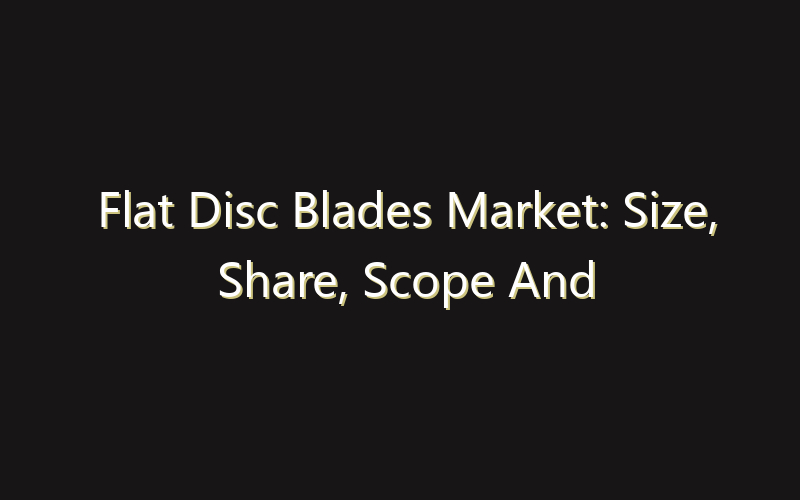Flat Disc Blades Market: Size, Share, Scope And Forecast 2035