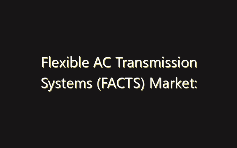 Flexible AC Transmission Systems (FACTS) Market: Size, Share, Scope And Forecast 2035