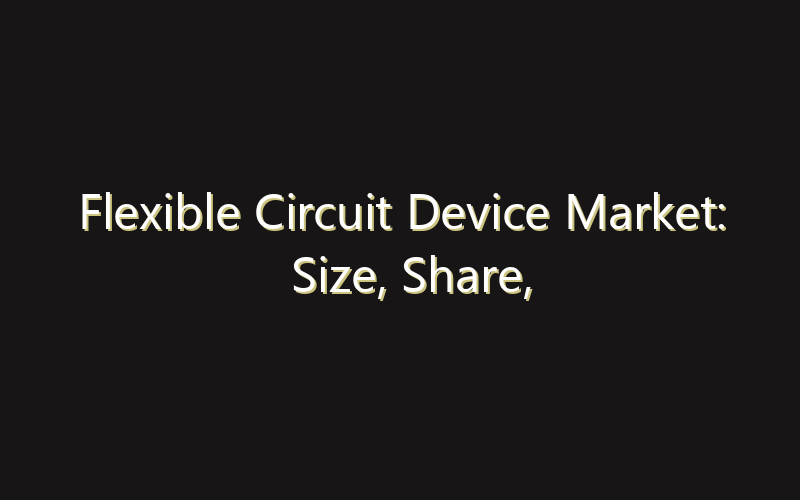 Flexible Circuit Device Market: Size, Share, Scope And Forecast 2035