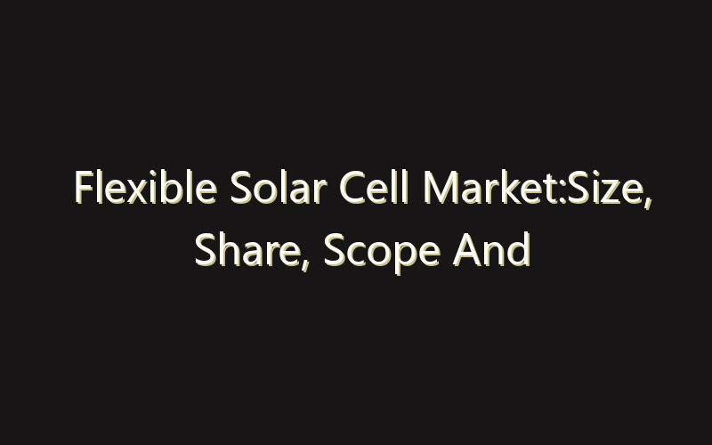Flexible Solar Cell Market:Size, Share, Scope And Forecast 2035