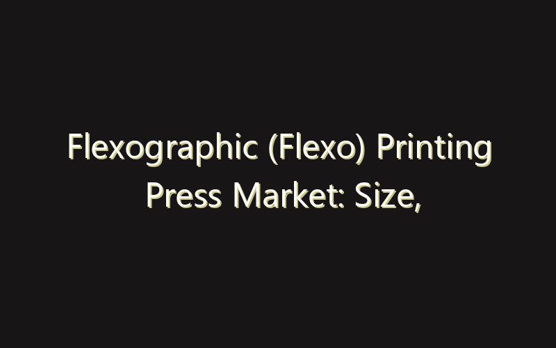 Flexographic (Flexo) Printing Press Market: Size, Share, Scope And Forecast 2035