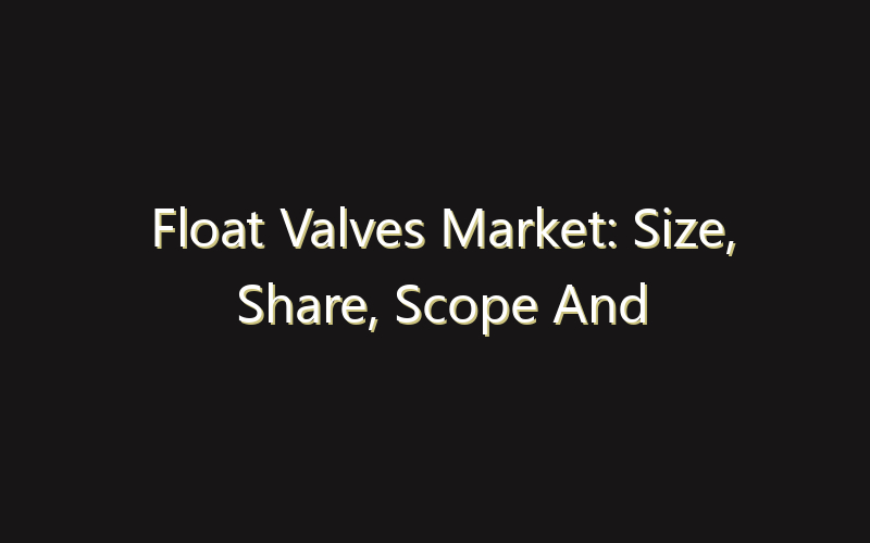 Float Valves Market: Size, Share, Scope And Forecast 2035