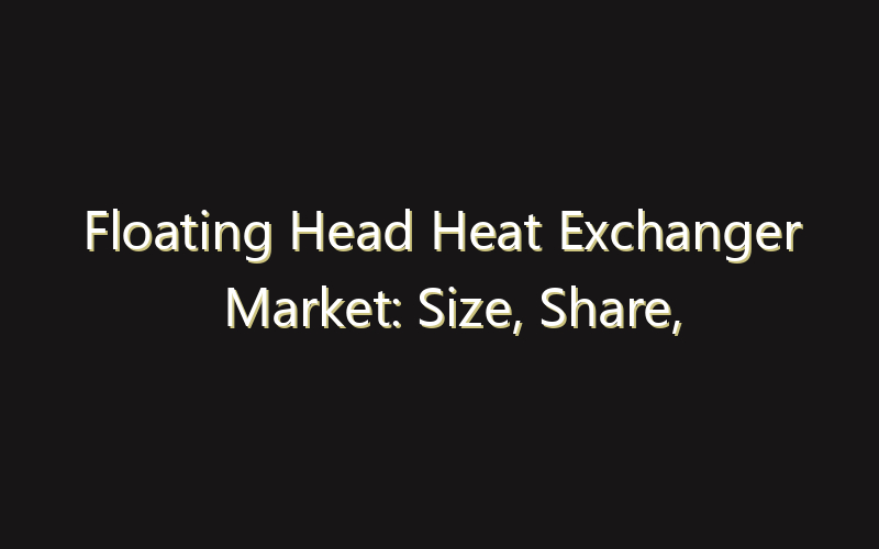 Floating Head Heat Exchanger Market: Size, Share, Scope And Forecast 2035