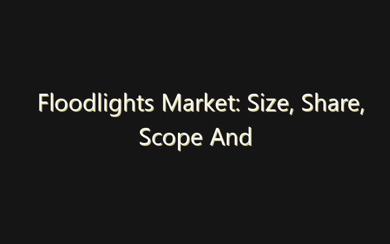 Floodlights Market: Size, Share, Scope And Forecast 2035