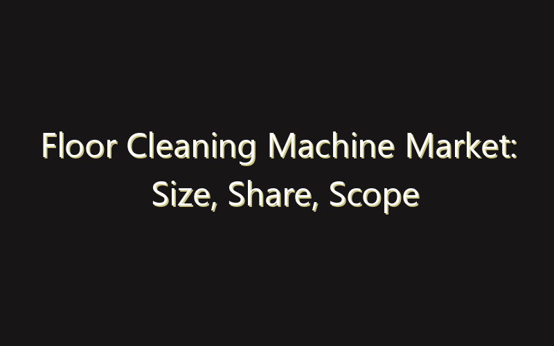 Floor Cleaning Machine Market: Size, Share, Scope And Forecast 2035