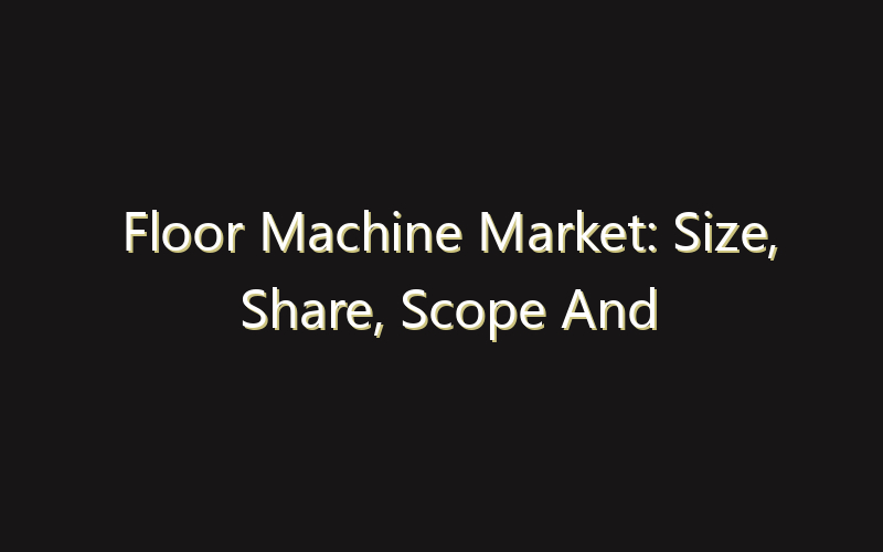 Floor Machine Market: Size, Share, Scope And Forecast 2035