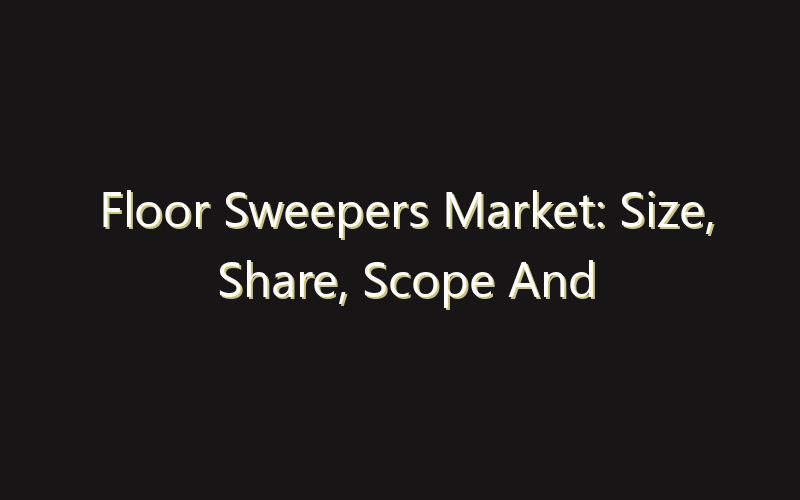 Floor Sweepers Market: Size, Share, Scope And Forecast 2035