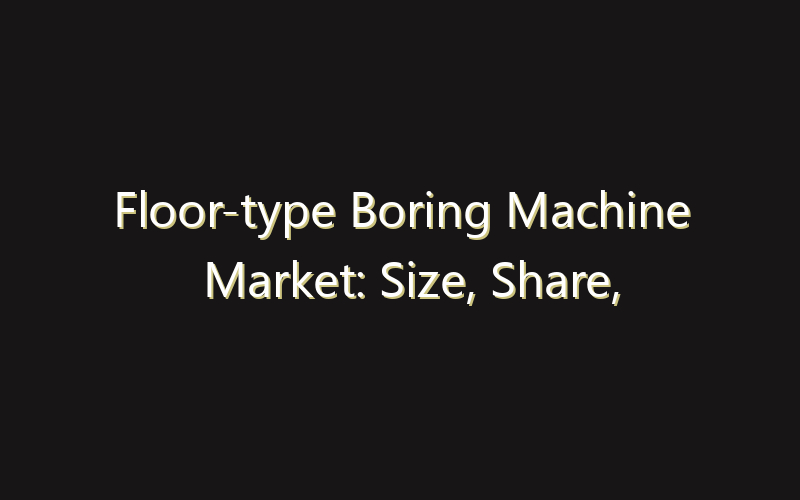 Floor-type Boring Machine Market: Size, Share, Scope And Forecast 2035