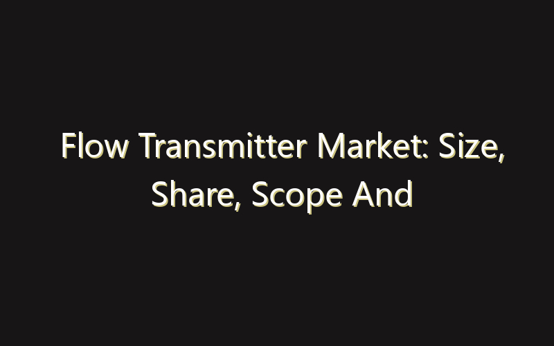 Flow Transmitter Market: Size, Share, Scope And Forecast 2035