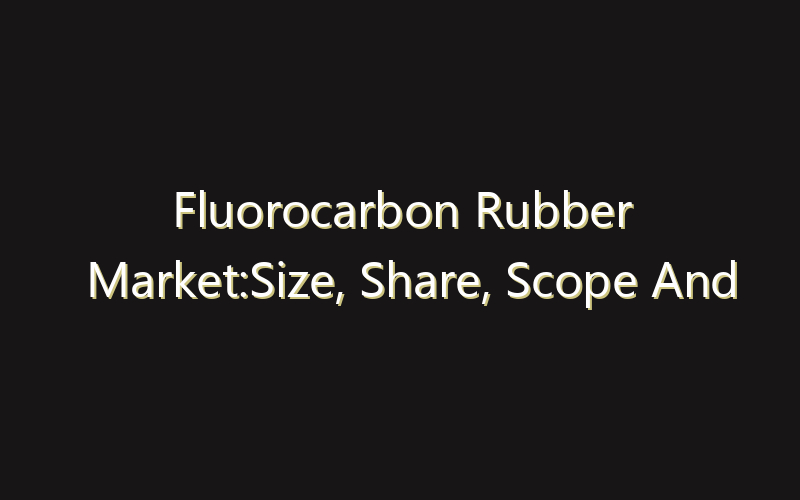 Fluorocarbon Rubber Market:Size, Share, Scope And Forecast 2035