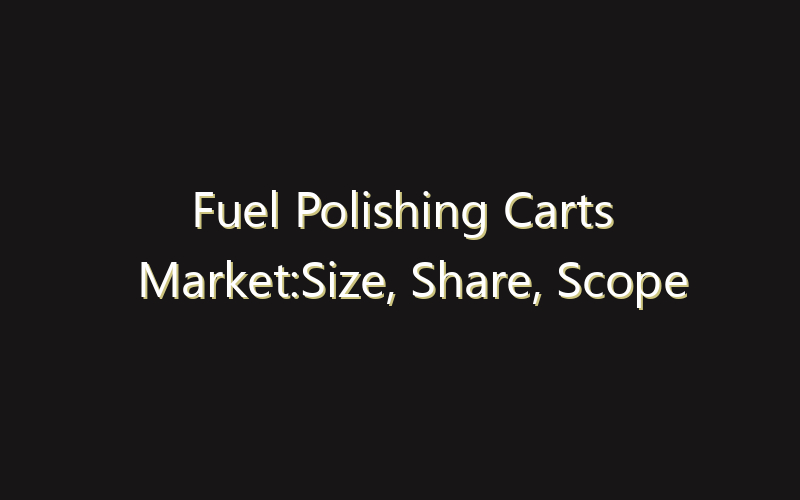 Fuel Polishing Carts Market:Size, Share, Scope And Forecast 2035