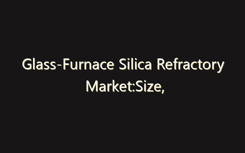 Glass-Furnace Silica Refractory Market:Size, Share, Scope And Forecast 2035