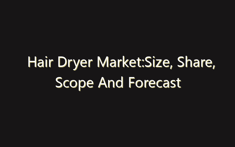 Hair Dryer Market:Size, Share, Scope And Forecast 2035