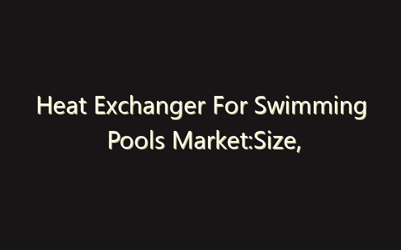 Heat Exchanger For Swimming Pools Market:Size, Share, Scope And Forecast 2035
