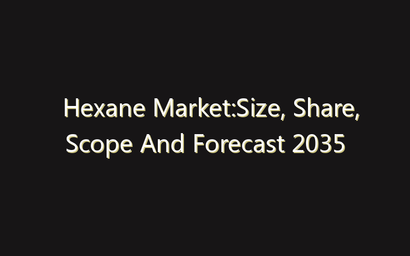 Hexane Market:Size, Share, Scope And Forecast 2035